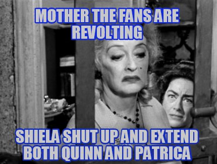 mother-the-fans-are-revolting-shiela-shut-up-and-extend-both-quinn-and-patrica