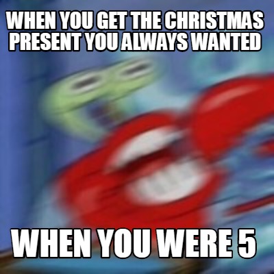Meme Creator Funny When You Get The Christmas Present You Always Wanted When You Were 5 Meme Generator At Memecreator Org Meme Creator Funny When You Get The Christmas Present You Always Wanted When You Were 5 Meme Generator At Memecreator Org