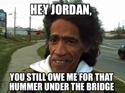 hey-jordan-you-still-owe-me-for-that-hummer-under-the-bridge