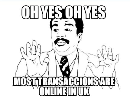 Meme Creator Funny Oh Yes Oh Yes Most Transaccions Are Online In Uk Meme Generator At Memecreator Org Meme Creator Funny Oh Yes Oh Yes Most Transaccions Are Online In Uk Meme Generator At Memecreator Org