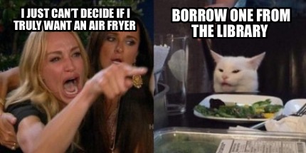 Meme Creator Funny I Just Can T Decide If I Truly Want An Air Fryer Borrow One From The Library Meme Generator At Memecreator Org