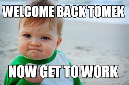 Meme Creator - Funny Welcome back Tomek Now get to work Meme Generator ...