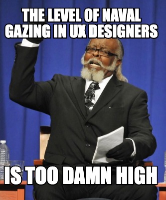 the-level-of-naval-gazing-in-ux-designers-is-too-damn-high