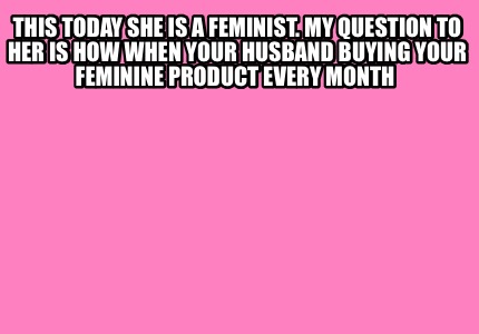 this-today-she-is-a-feminist.-my-question-to-her-is-how-when-your-husband-buying