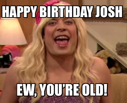 happy-birthday-josh-ew-youre-old