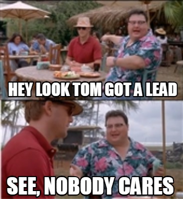 hey-look-tom-got-a-lead-see-nobody-cares