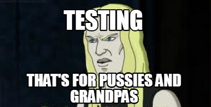 testing-thats-for-pussies-and-grandpas