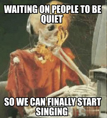 Meme Creator - Funny waiting on people to be quiet so we can finally start singing  Meme Generator at !