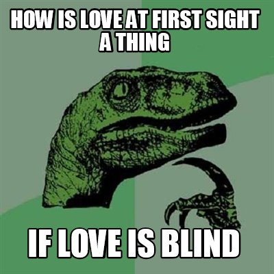 Meme Creator - Funny HOW IS LOVE AT FIRST SIGHT A THING IF LOVE IS BLIND Meme Generator at ! Meme Creator - Funny HOW IS LOVE AT FIRST SIGHT A THING IF LOVE IS BLIND Meme Generator at !