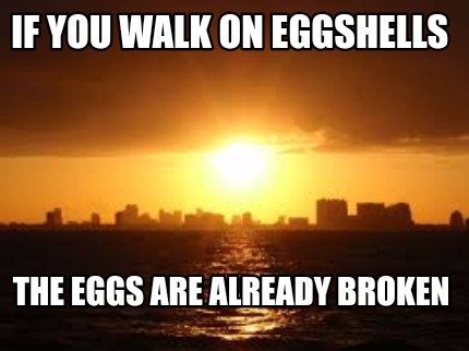 if-you-walk-on-eggshells-the-eggs-are-already-broken