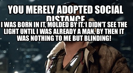 you-merely-adopted-social-distance-i-was-born-in-it-molded-by-it.-i-didnt-see-th