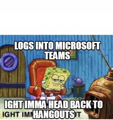 Meme Creator - Funny logs into microsoft teams ight imma head back to ...