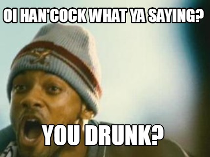 oi-hancock-what-ya-saying-you-drunk