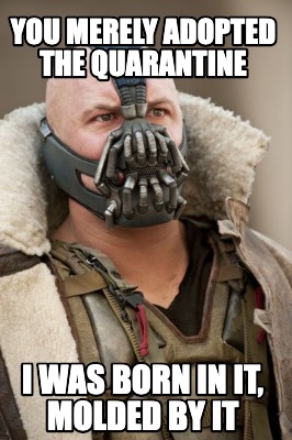 you-merely-adopted-the-quarantine-i-was-born-in-it-molded-by-it