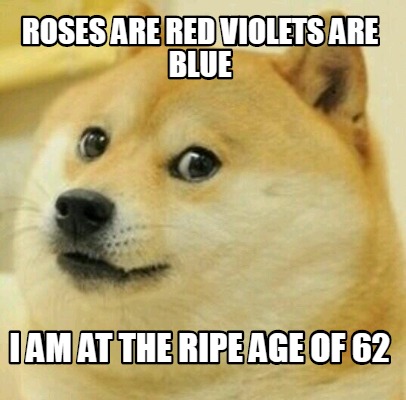 Meme Creator Funny Roses Are Red Violets Are Blue I Am At The Ripe Age Of 62 Meme Generator At Memecreator Org