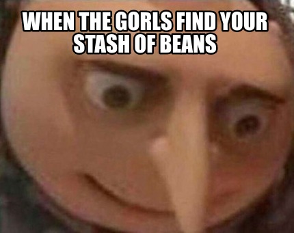 when-the-gorls-find-your-stash-of-beans