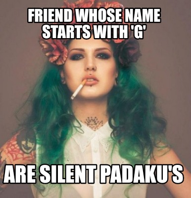 friend-whose-name-starts-with-g-are-silent-padakus