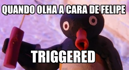 quando-olha-a-cara-de-felipe-triggered