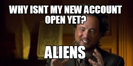 why-isnt-my-new-account-open-yet-aliens