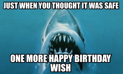 Meme Creator - Funny Just when you thought it was safe One more happy  birthday wish Meme Generator at !