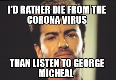 id-rather-die-from-the-corona-virus-than-listen-to-george-micheal