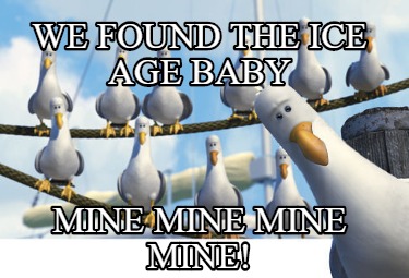 Meme Creator - Funny WE FOUND THE ICE AGE BABY MINE MINE MINE MINE! Meme Generator at ! Meme Creator - Funny WE FOUND THE ICE AGE BABY MINE MINE MINE MINE! Meme Generator at !