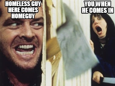 Meme Creator Funny Homeless Guy Here Comes Homeguy You When He