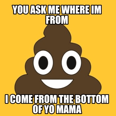 you-ask-me-where-im-from-i-come-from-the-bottom-of-yo-mama
