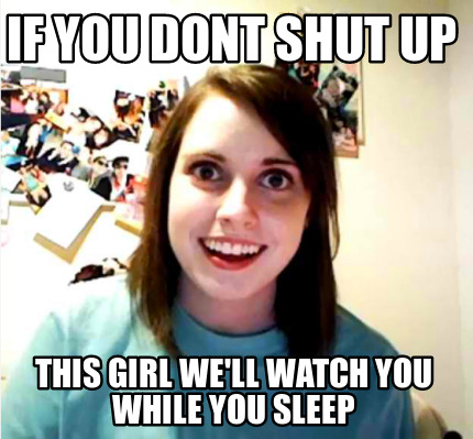 Meme Creator Funny If You Dont Shut Up This Girl We Ll Watch You While You Sleep Meme Generator At Memecreator Org Meme Creator Funny If You Dont Shut Up This Girl We Ll Watch You While You Sleep Meme Generator At Memecreator Org