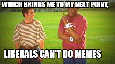 which-brings-me-to-my-next-point-liberals-cant-do-memes