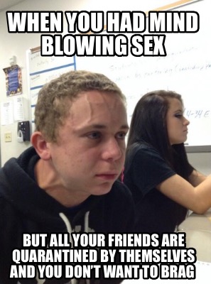 Meme Creator - Funny When you had mind blowing sex But all your friends are  quarantined by themselves Meme Generator at !