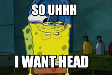 Meme Creator Funny So Uhhh I Want Head Meme Generator At Memecreator Org Meme Creator Funny So Uhhh I Want Head Meme Generator At Memecreator Org