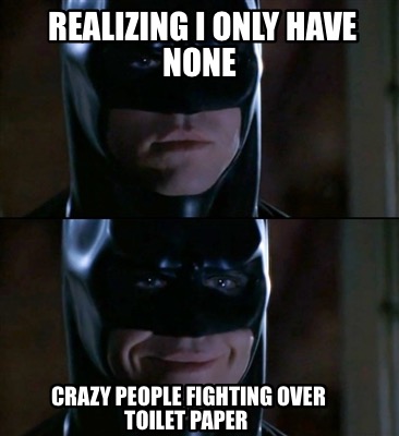 Meme Creator - Funny Realizing I only have none Crazy people fighting over  toilet paper Meme Generator at !