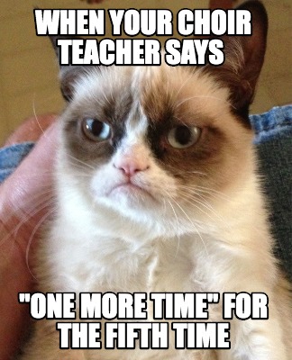 Meme Creator Funny When Your Choir Teacher Says One More Time For The Fifth Time Meme Generator At Memecreator Org