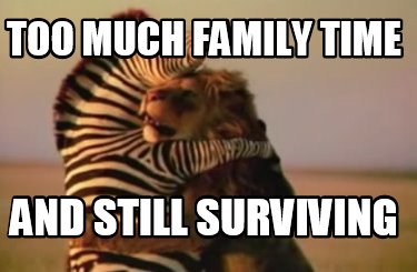 Meme Creator Funny Too Much Family Time And Still Surviving Meme Generator At Memecreator Org Meme Creator Funny Too Much Family Time And Still Surviving Meme Generator At Memecreator Org
