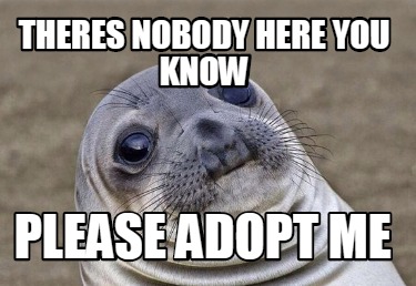 Meme Creator - Funny THERES NOBODY HERE YOU KNOW PLEASE ADOPT ME Meme  Generator at !