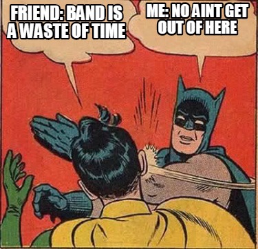 Meme Creator Funny Friend Band Is A Waste Of Time Me No Aint Get Out Of Here Meme Generator At Memecreator Org