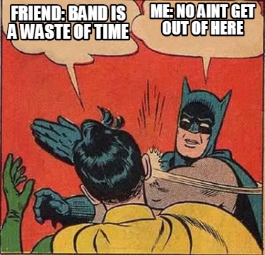 Meme Creator Funny Friend Band Is A Waste Of Time Me No Aint Get Out Of Here Meme Generator At Memecreator Org Meme Creator Funny Friend Band Is A Waste Of Time Me No Aint Get Out Of Here Meme Generator At Memecreator Org