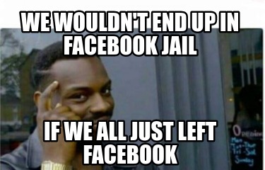 Meme Creator Funny We Wouldn T End Up In Facebook Jail If We All Just Left Facebook Meme Generator At Memecreator Org Meme Creator Funny We Wouldn T End Up In Facebook Jail If We All Just Left Facebook Meme Generator At Memecreator Org