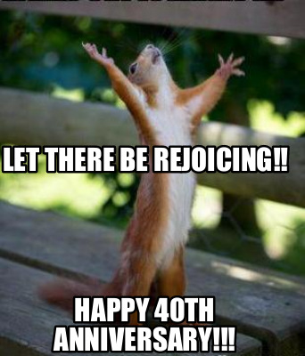 Meme Creator - Funny Let there be rejoicing!! Happy 40th anniversary!!! Meme Generator at ! Meme Creator - Funny Let there be rejoicing!! Happy 40th anniversary!!! Meme Generator at !