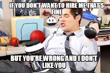 if-you-dont-want-to-hire-me-thats-fine-but-youre-wrong-and-i-dont-like-you