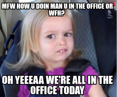 mfw-how-u-doin-man-u-in-the-office-or-wfh-oh-yeeeaa-were-all-in-the-office-today
