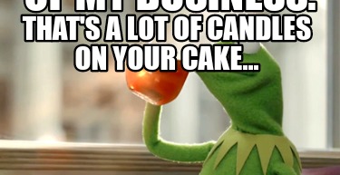 Meme Creator Funny That S A Lot Of Candles On Your Cake But That S None Of My Business Meme Generator At Memecreator Org