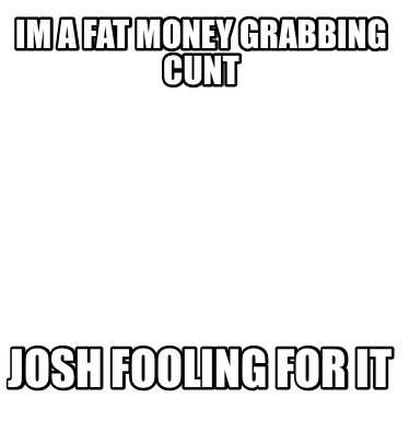 im-a-fat-money-grabbing-cunt-josh-fooling-for-it