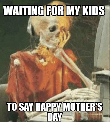 Meme Creator - Funny Waiting for my kids To say happy mother's day Meme Generator at ! Meme Creator - Funny Waiting for my kids To say happy mother's day Meme Generator at !