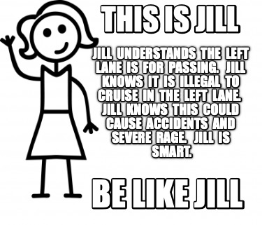 Meme Creator Funny This Is Jill Be Like Jill Jill Understands The Left Lane Is F Meme Generator At Memecreator Org Meme Creator Funny This Is Jill Be Like Jill Jill Understands The Left Lane Is F Meme Generator At Memecreator Org