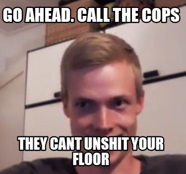 go-ahead.-call-the-cops-they-cant-unshit-your-floor