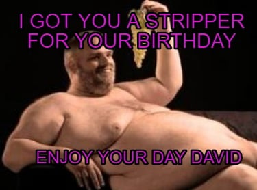 i-got-you-a-stripper-for-your-birthday-enjoy-your-day-david