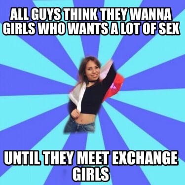 all-guys-think-they-wanna-girls-who-wants-a-lot-of-sex-until-they-meet-exchange-