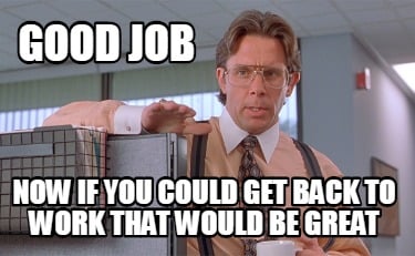 good-job-now-if-you-could-get-back-to-work-that-would-be-great